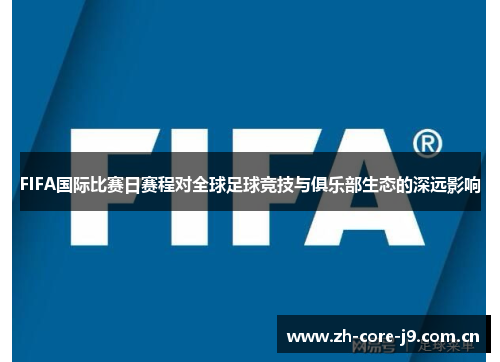 FIFA国际比赛日赛程对全球足球竞技与俱乐部生态的深远影响 FIFA国际比赛日赛程对全球足球竞技与俱乐部生态的深远影响
