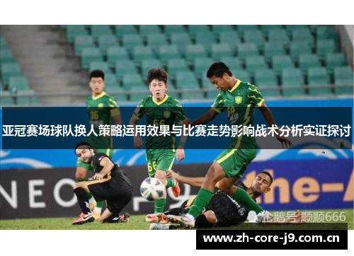 亚冠赛场球队换人策略运用效果与比赛走势影响战术分析实证探讨 亚冠赛场球队换人策略运用效果与比赛走势影响战术分析实证探讨