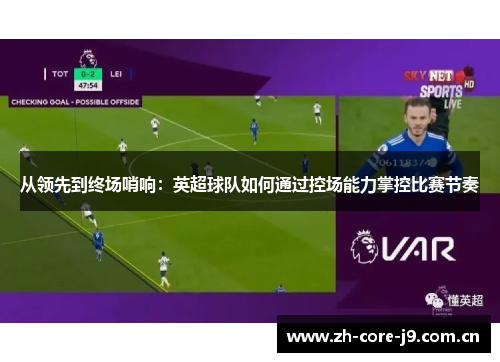 从领先到终场哨响:英超球队如何通过控场能力掌控比赛节奏 从领先到终场哨响:英超球队如何通过控场能力掌控比赛节奏