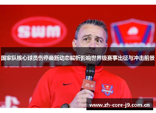 国家队核心球员伤停最新动态解析影响世界级赛事出征与冲击前景 国家队核心球员伤停最新动态解析影响世界级赛事出征与冲击前景